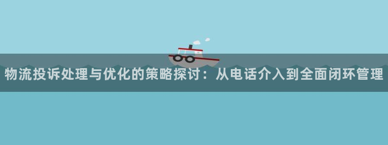多多28开奖预测：物流投诉处理与优化的策略探讨：从电话介入到