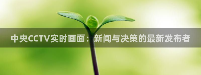 857直播免费赛事：中央CCTV实时画面：新闻与决策的最新发布者