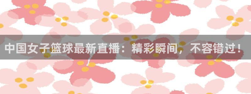 857篮球体育直播：中国女子篮球最新直播：精彩瞬间，不容错过！
