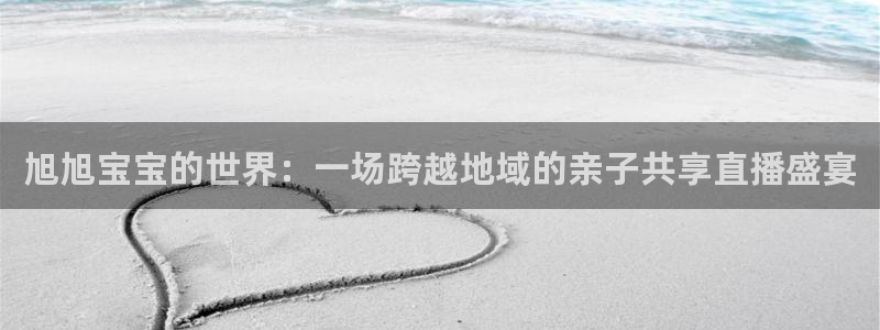 857直播nba：旭旭宝宝的世界：一场跨越地域的亲子共享直播盛宴