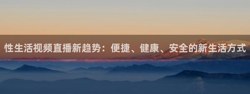 857直播看球直播间：性生活视频直播新趋势：便捷、健康、安全的新生活方式