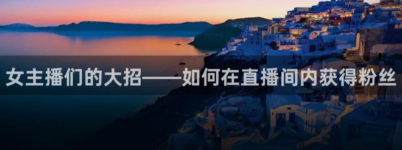 857足球直播平台：女主播们的大招——如何在直播间内获得粉丝
